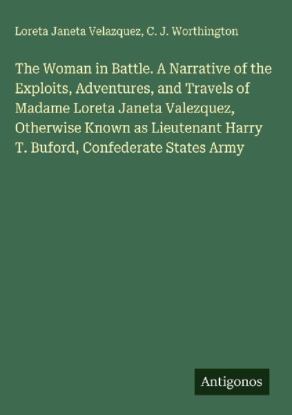 The Woman in Battle. A Narrative of the Exploits, Adventures, and Travels of Madame Loreta Janeta Valezquez, Otherwise Known as Lieutenant Harry T. Buford, Confederate States Army
