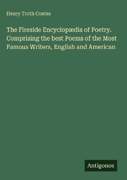 The Fireside Encyclopædia of Poetry. Comprising the best Poems of the Most Famous Writers, English and American