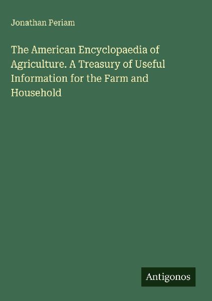 The American Encyclopaedia of Agriculture. A Treasury of Useful Information for the Farm and Household