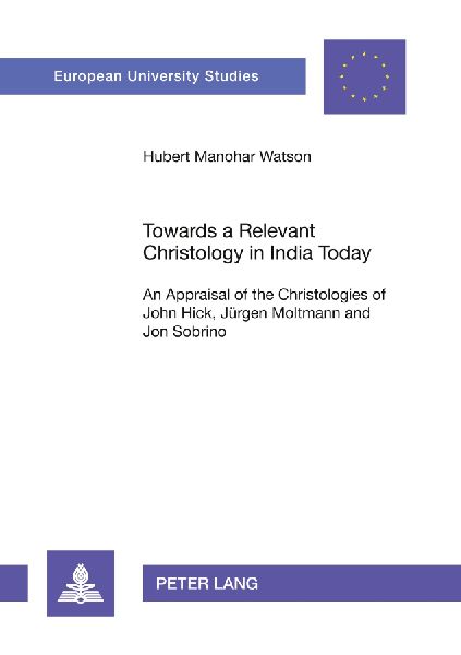 Towards a Relevant Christology in India Today: An Appraisal of the Christologies of John Hick, Jürgen Moltmann and Jon Sobrino