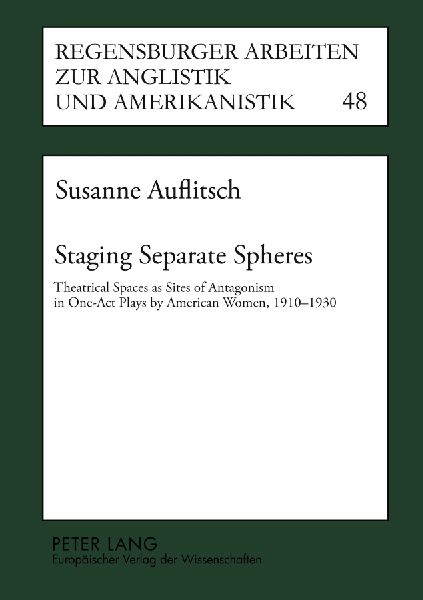 Staging Separate Spheres: Theatrical Spaces as Sites of Antagonism in One-Act Plays by American Women, 1910-1930- Including Bibliographies on One-Act Plays in the United States, 1900-1940