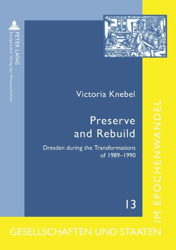 Preserve and Rebuild: Dresden during the Transformations of 1989-1990- Architecture, Citizens Initiatives and Local Identities (Gesellschaften und ... / Societies and States in Transformation)