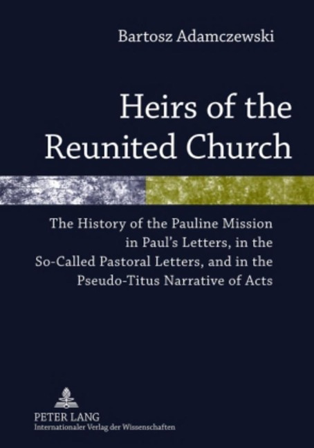 Heirs of the Reunited Church: The History of the Pauline Mission in Pauls Letters, in the So-Called Pastoral Letters, and in the Pseudo-Titus Narrative of Acts