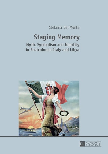 Staging Memory Myth, Symbolism and Identity in Postcolonial Italy and Libya