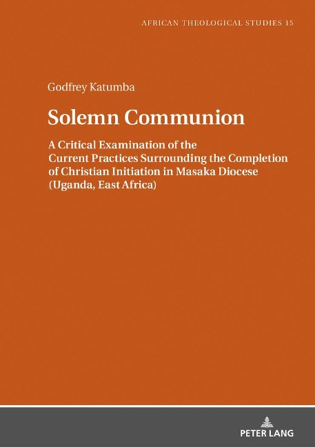 Solemn Communion: A Critical Examination of the Current Practices Surrounding the Completion of Christian Initiation in Masaka Diocese (Uganda, East Africa)