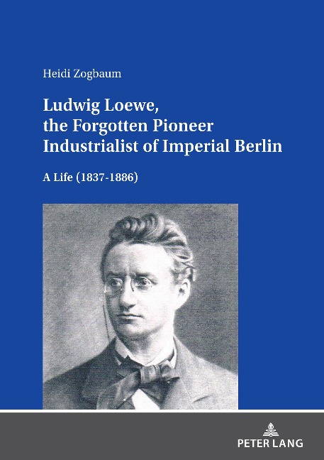 Ludwig Loewe, the Forgotten Pioneer Industrialist of Imperial Berlin: A Life (1837-1886)