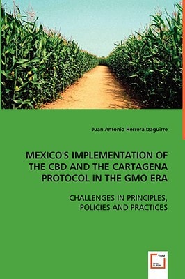MEXICO's IMPLEMENTATION OF THE CBD AND THE CARTAGENA PROTOCOL IN THE GMO ERA: CHALLENGES IN PRINCIPLES, POLICIES AND PRACTICES