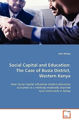 Social Capital and Education:The Case of Busia District, Western Kenya: How Social Capital influences student education outcomes in a relatively materially deprived rural community in Kenya