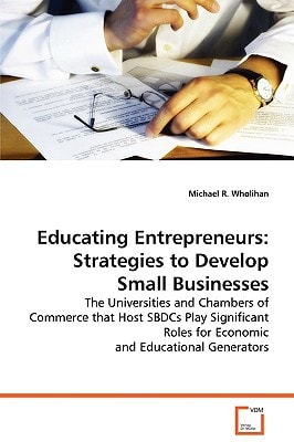 Educating Entrepreneurs: Strategies to Develop Small Businesses: The Universities and Chambers of Commerce that Host SBDCs Play Significant Roles for Economic and Educational Generators