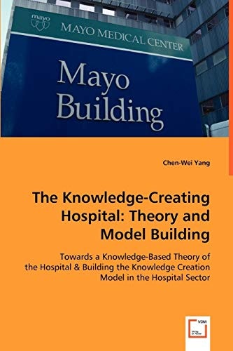 The Knowledge-Creating Hospital: Theory and Model Building: Towards a Knowledge-Based Theory of The Hospital & Building The Knowledge Creation Model in The Hospital Sector