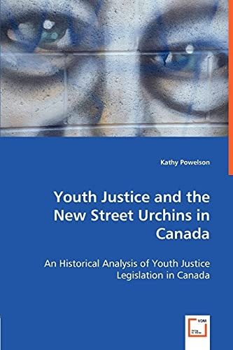 Youth Justice and the New Street Urchins in Canada: An Historical Analysis of Youth Justice Legislation in Canada