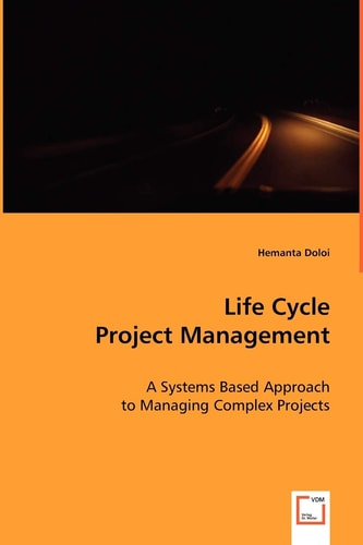 Life Cycle Project Management: A Systems Based Approach to Managing Complex Projects