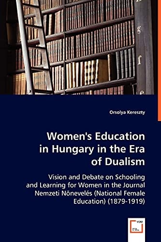 Women's Education in Hungary in the Era of Dualism: Vision and Debate on Schooling and Learning for Women in the Journal Nemzeti Nõnevelés (National Female Education) (1879-1919)