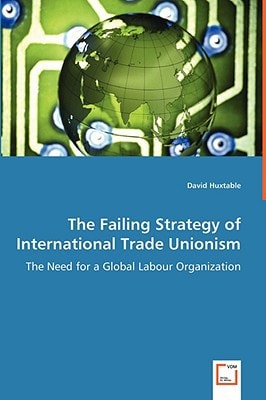 The Failing Strategy of International Trade Unionism: The Need for a Global Labour Organization
