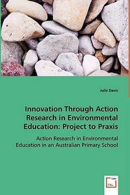 Innovation Through Action Research in Environmental Education: Project to Praxis: Action Research in Environmental Education in an Australian Primary School