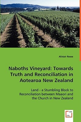 Naboths Vineyard: Towards Truth and Reconciliation in Aotearoa New Zealand: Land - a Stumbling Block to Reconciliation between Maaori and the Church in New Zealand.