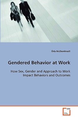 Gendered Behavior at Work: How Sex, Gender and Approach to Work Impact Behaviorsand Outcomes