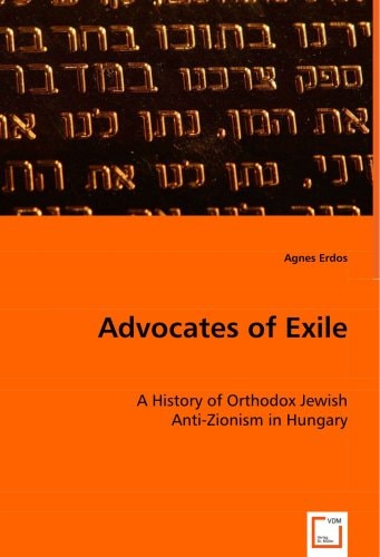 Advocates of Exile A History of Orthodox Jewish Anti-Zionism in Hungary