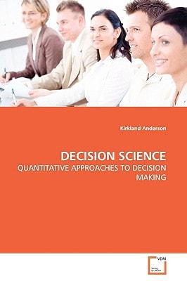 DECISION SCIENCE: QUANTITATIVE APPROACHES TO DECISION MAKING