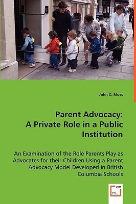 Parent Advocacy: A Private Role in a Public Institution: An Examination of the Role Parents Play as Advocates for their Children Using a Parent Advocacy Model Developed in British Columbia Schools