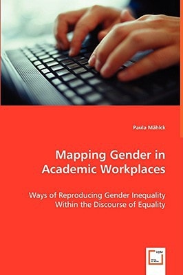 Mapping Gender in Academic Workplaces: Ways of Reproducing Gender Inequality Within the Discourse of Equality