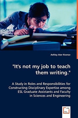 "It''s not my job to teach them writing.": A Study in Roles and Responsibilities for Constructing Disciplinary Expertise among ESL Graduate Assistants and Faculty in Sciences and Engineering