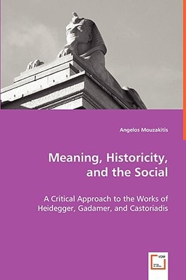 Meaning, Historicity, and the Social: A Critical Approach to the Works of Heidegger, Gadamer, and Castoriadis