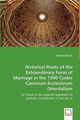 Historical Roots of the Extraordinary Form of Marriage in the 1990 Codex Canonum Ecclesiarum Orientalium: As Found in the Imperial Legislation of Justinian, Constantine V and Leo VI