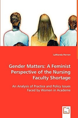 Gender Matters: A Feminist Perspective of the Nursing Faculty Shortage: An Analysis of Practice and Policy Issues Faced by Women in Academe
