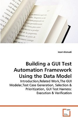 Building a GUI Test Automation Framework Using the Data Model: Introduction,Related Work,The GUI Modeler,Test Case Generation, Selection & Prioritization, GUI Test Harness: Execution & Verification