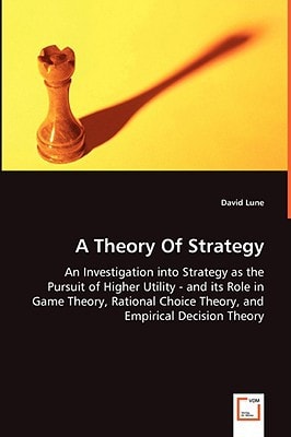A Theory Of Strategy: An Investigation into Strategy as the Pursuit of Higher Utility - and its Role in Game Theory, Rational Choice Theory, and Empirical Decision Theory