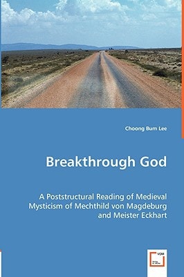 Breakthrough God A Poststructural Reading of Medieval Mysticism of Mechthild Von Magdeburg and Meister Eckhart