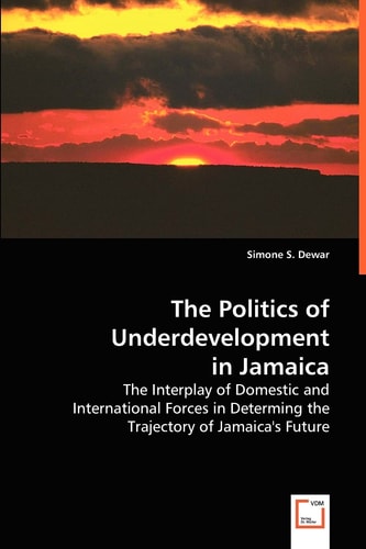The Politics of Underdevelopment In Jamaica: The Interplay of Domestic and International Forces in Determing the Trajectory of Jamaica's Future