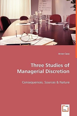Three Studies of Managerial Discretion: Consequences, Sources & Nature