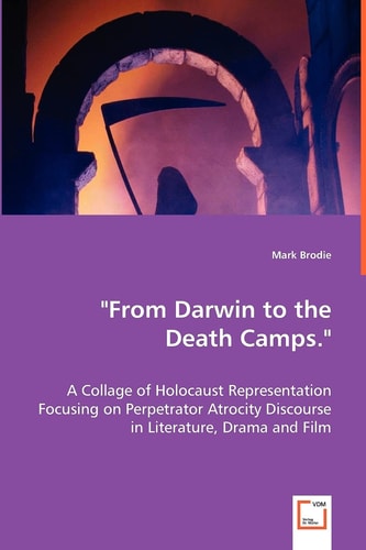 From Darwin to the Death Camps."": A Collage of Holocaust Representation Focusing on Perpetrator Atrocity Discourse in Literature, Drama and Film