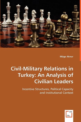 Civil-Military Relations in Turkey: An Analysis of Civilian Leaders: Incentive Structures, Political Capacity and Institutional Context