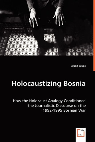 Holocaustizing Bosnia: How the Holocaust Analogy Conditioned the Journalistic Discourse on the 1992-1995 Bosnian War