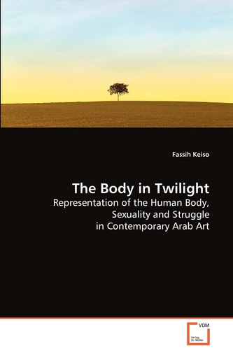 The Body in Twilight Representation of the Human Body, Sexuality and Struggle in Contemporary Arab Art