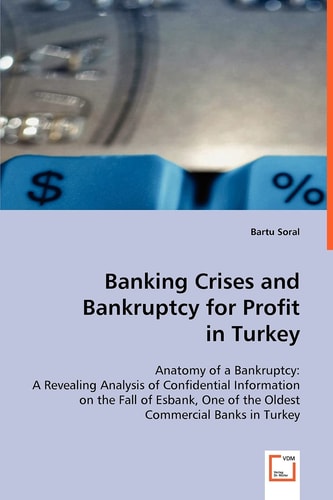 Banking Crises and Bankruptcy for Profit in Turkey: Anatomy of a Bankruptcy: A Revealing Analysis of Confidential Information on the Fall of Esbank, One of the Oldest Commercial Banks in Turkey