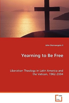 Yearning To Be Free: Liberation Theology in Latin America and the Vatican,1962-2004