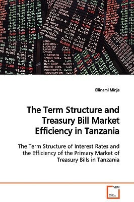 The Term Structure and Treasury Bill Market Efficiency in Tanzania: The Term Structure of Interest Rates and the Efficiency of the Primary Market of Treasury Bills in Tanzania