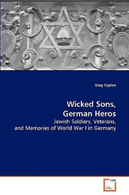Wicked Sons, German Heros: Jewish Soldiers, Veterans, and Memories of World War I in Germany