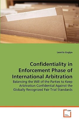 Confidentiality in Enforcement Phase of InternationalArbitration: Balancing the Will of the Parties to Keep ArbitrationConfidential Against the GloballyRecognized Fair Trial Standards
