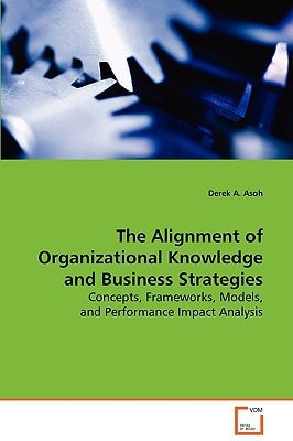 The Alignment of Organizational Knowledge andBusiness Strategies: Concepts, Frameworks, Models, and Performance ImpactAnalysis