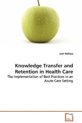 Knowledge Transfer and Retention in Health Care: The Implementation of Best Practices in an Acute CareSetting