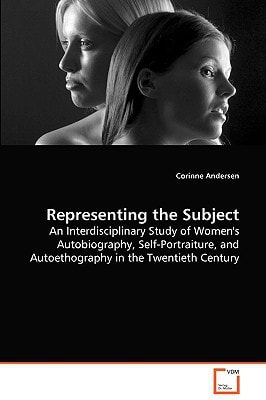 Representing the Subject: An Interdisciplinary Study of Women's Autobiography,Self-Portraiture, and Autoethography in the TwentiethCentury