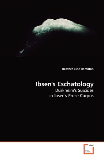 Ibsen''s Eschatology: Durkheim''s Suicides in Ibsen''s Prose Corpus