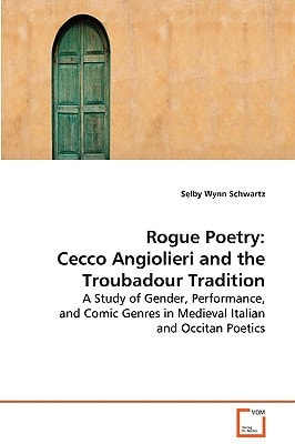 Rogue Poetry: Cecco Angiolieri and the TroubadourTradition: A Study of Gender, Performance, and Comic Genres inMedieval Italian and Occitan Poetics