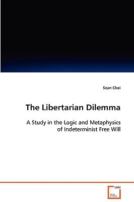 The Libertarian Dilemma: A Study in the Logic and Metaphysics of IndeterministFree Will