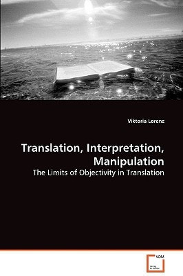 Translation, Interpretation, Manipulation: The Limits of Objectivity in Translation